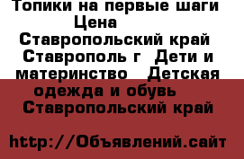Топики на первые шаги › Цена ­ 100 - Ставропольский край, Ставрополь г. Дети и материнство » Детская одежда и обувь   . Ставропольский край